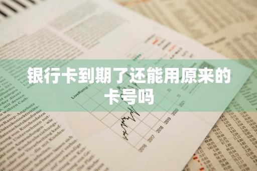 银行卡到期了还能用原来的卡号吗