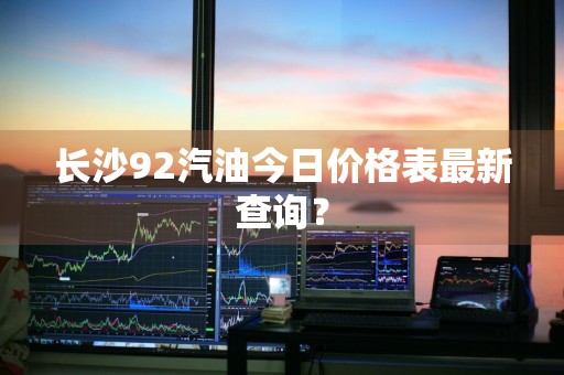 长沙92汽油今日价格表最新查询？