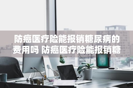 防癌医疗险能报销糖尿病的费用吗 防癌医疗险能报销糖尿病的费用吗多少钱