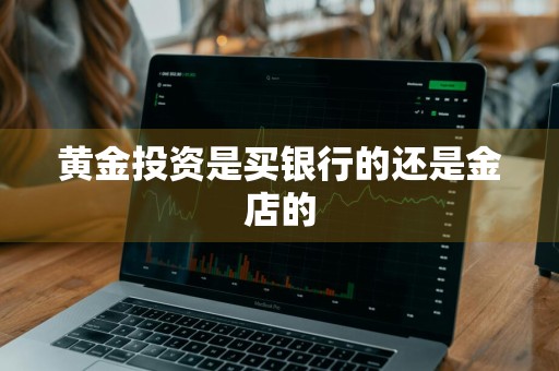 黄金投资是买银行的还是金店的