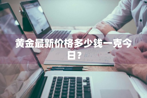 黄金最新价格多少钱一克今日？