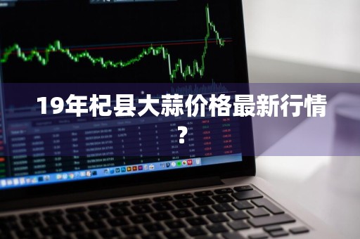 19年杞县大蒜价格最新行情？