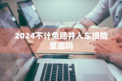2024不计免赔并入车损险里面吗