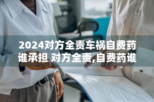 2024对方全责车祸自费药谁承担 对方全责,自费药谁承担