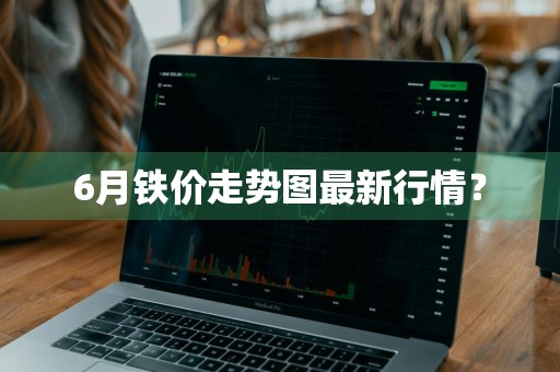 6月铁价走势图最新行情？