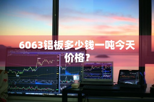6063铝板多少钱一吨今天价格？