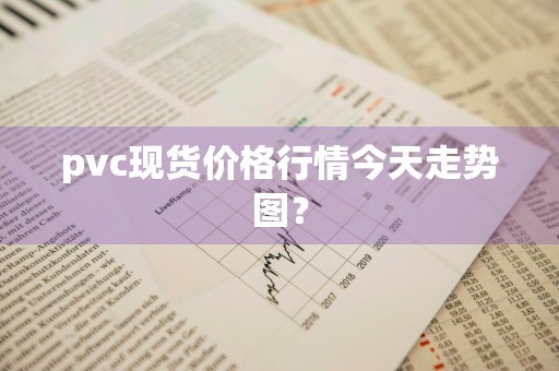 pvc现货价格行情今天走势图？